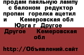 продам паяльную лампу с балоном. редуктор-пропан. горелка ацетил. и... - Кемеровская обл., Юрга г. Другое » Другое   . Кемеровская обл.